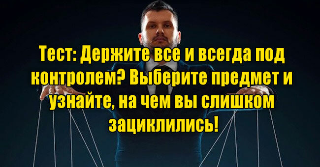Держите все и всегда под контролем? Выберите предмет и узнайте, на чем вы слишком зациклились!