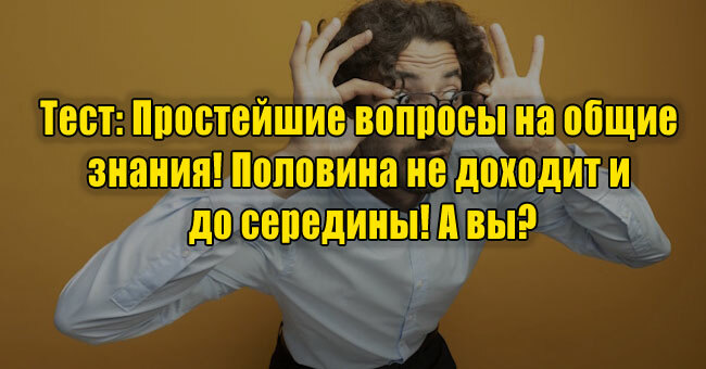 Простейшие вопросы на общие знания! Половина не доходит и до середины! А вы?