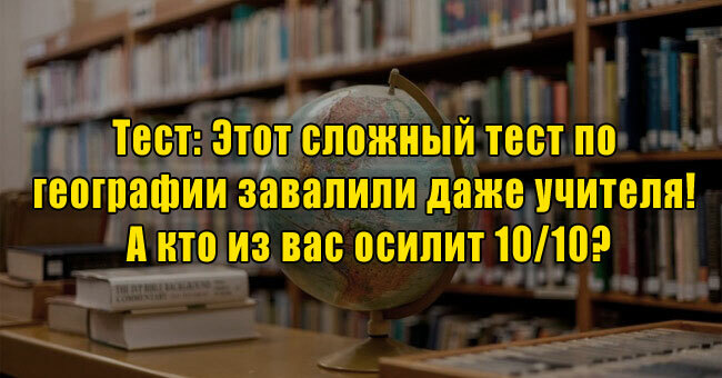 Этот сложный тест по географии завалили даже учителя! А кто из вас осилит 10/10?