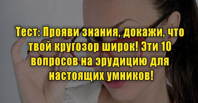Прояви знания, докажи, что твой кругозор широк! Эти 10 вопросов на эрудицию для настоящих умников!