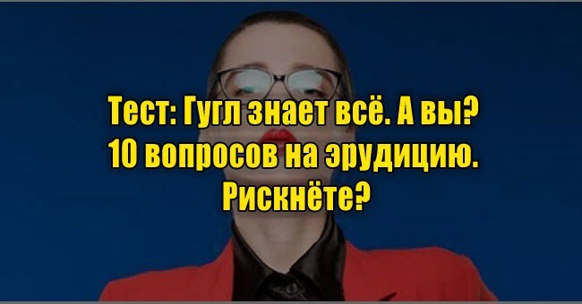Гугл знает всё. А вы? 10 вопросов на эрудицию. Рискнёте?