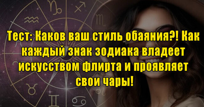 Каков ваш стиль обаяния? Как каждый знак зодиака владеет искусством флирта и проявляет свои чары!