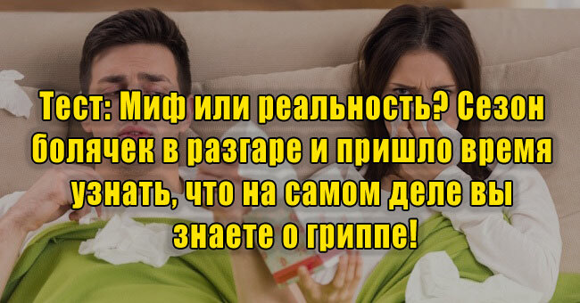 Миф или реальность? Сезон болячек в разгаре и пришло время узнать, что на самом деле вы знаете о гриппе!