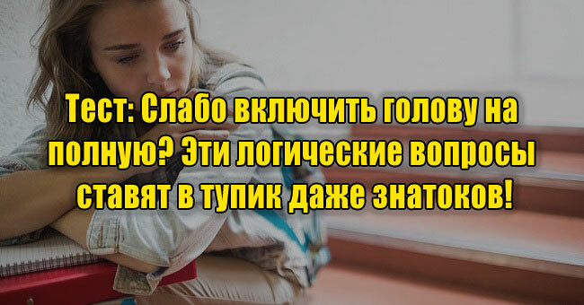 Слабо включить голову на полную? Эти логические вопросы ставят в тупик даже знатоков!
