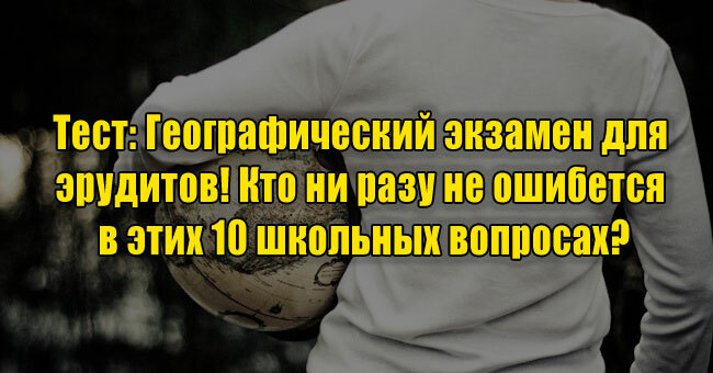 Географический экзамен для эрудитов! Кто ни разу не ошибется в этих 10 школьных вопросах?