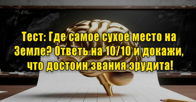 Где самое сухое место на Земле? Ответь на 10/10 и докажи, что достоин звания эрудита!