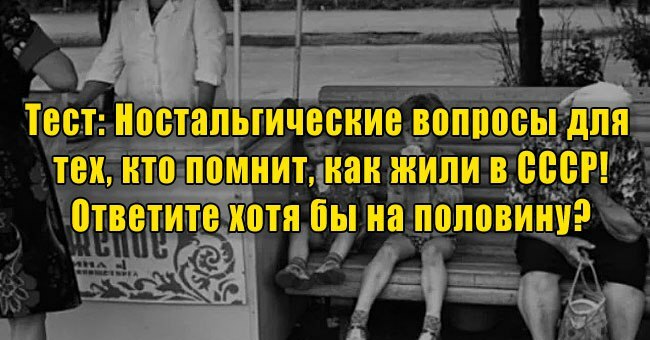 Ностальгические вопросы для тех, кто помнит, как жили в СССР! Ответите хотя бы на половину?