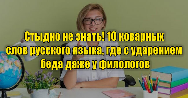 Стыдно не знать! 10 коварных слов русского языка, где с ударением беда даже у филологов