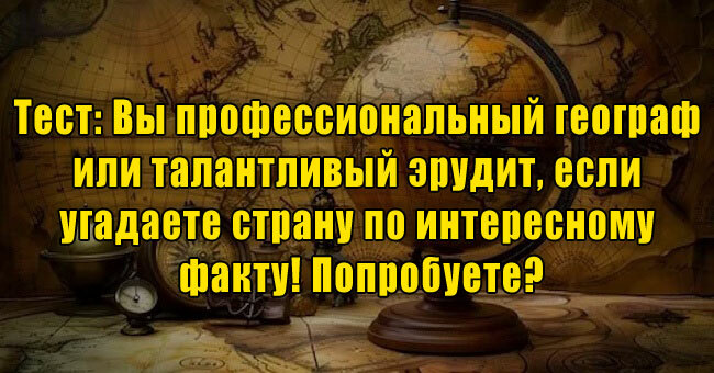 Вы настоящий географ или талантливый эрудит, если угадаете страну по интересному факту!
