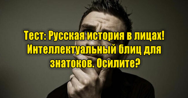 Русская история в лицах! Интеллектуальный блиц для знатоков. Осилите?