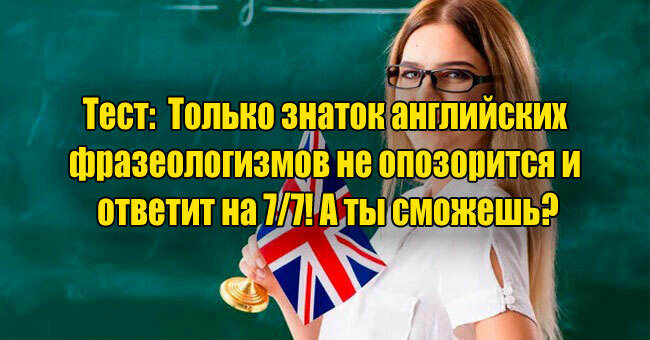 Только знаток английских фразеологизмов не опозорится и ответит на 7/7! А ты сможешь?