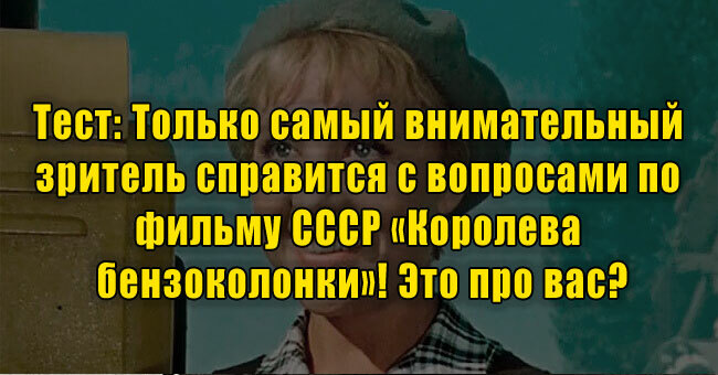 Только самый внимательный зритель справится с вопросами по фильму СССР «Королева бензоколонки»! Это про вас?