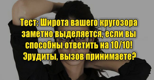 Широта вашего кругозора заметно выделяется, если вы способны ответить на 10/10! Эрудиты, вызов принимаете?