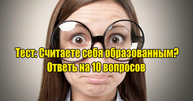 Считаете себя образованным? Сможете ответить на эти 10 вопросов?