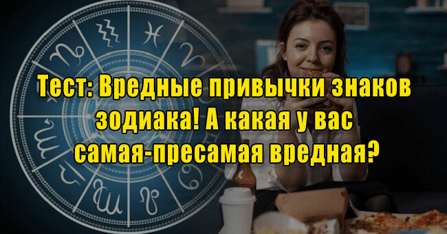Вредные привычки знаков зодиака! А какая у вас самая-пресамая вредная?