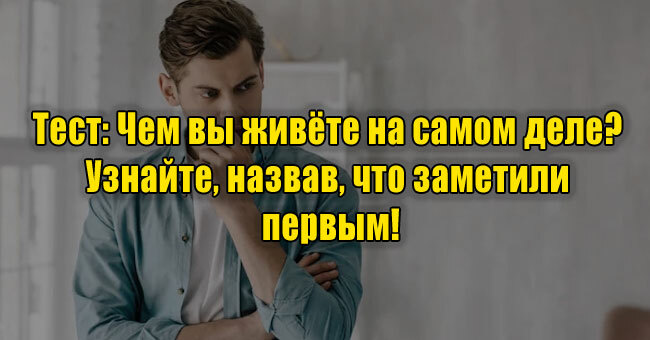 Чем вы живёте на самом деле? Узнайте, назвав, что заметили первым!