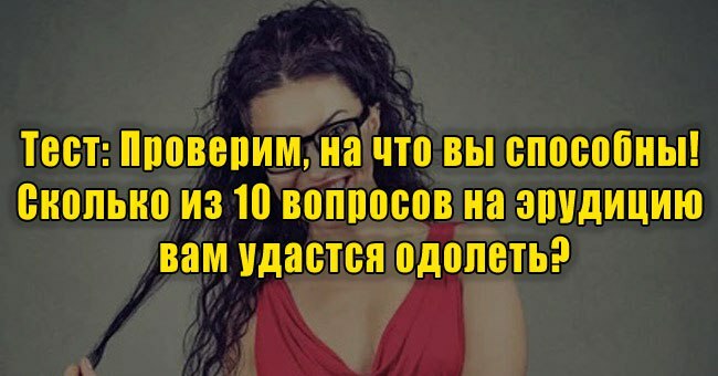 Проверим, на что вы способны! Сколько из 10 вопросов на эрудицию вам удастся одолеть?