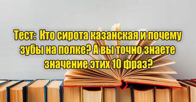 Кто сирота казанская и почему зубы на полке? А вы точно знаете значение этих 10 фраз?