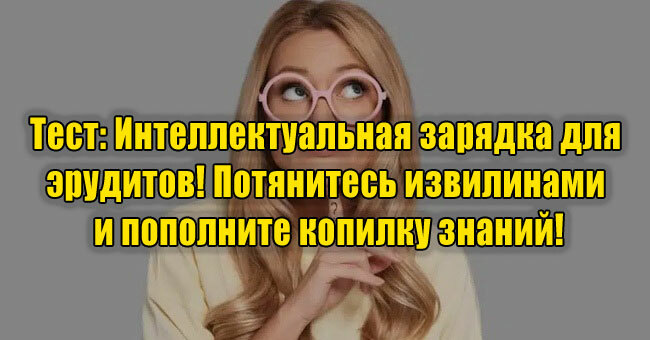 Интеллектуальная зарядка для эрудитов! Потянитесь извилинами и пополните копилку знаний!