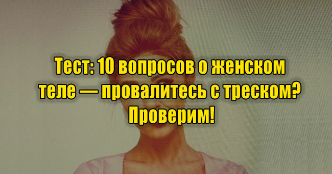 10 вопросов о женском теле — провалитесь с треском? Проверим!