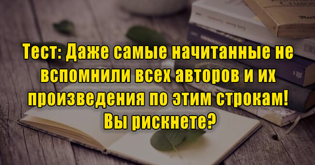 Даже самые начитанные не вспомнили всех авторов и их произведения по этим строкам! Вы рискнете?