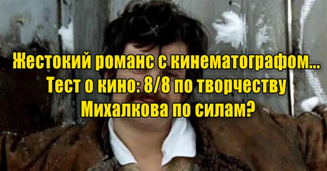 Жестокий романс с кинематографом... А вам по силам набрать 8/8 по творчеству Михалкова?
