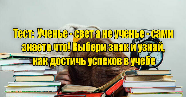 Ученье - свет а не ученье - сами знаете что! Выбери знак и узнай, как достичь успехов в учебе