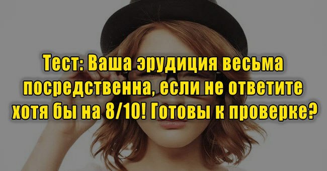 Ваша эрудиция весьма посредственна, если не ответите хотя бы на 8/10! Готовы к проверке?