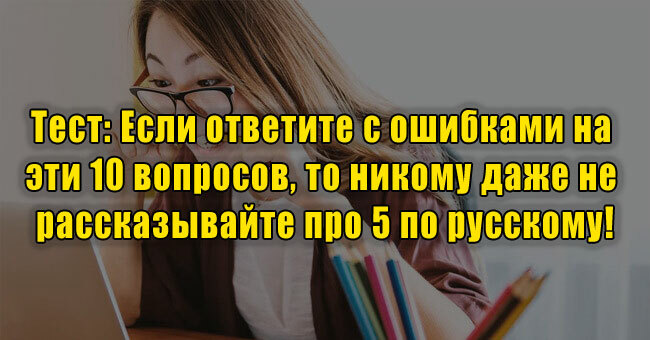 Если ответите с ошибками на эти 10 вопросов, то никому даже не рассказывайте про 5 по русскому!