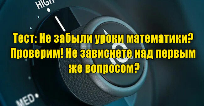 Не забыли уроки математики? Проверим! Не зависнете над первым же вопросом?
