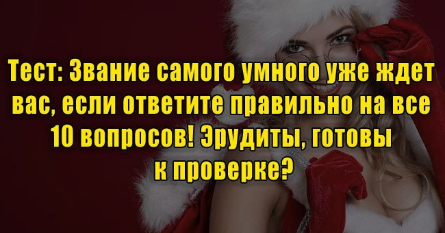Звание самого умного уже ждет вас, если ответите правильно на все 10 вопросов! Эрудиты, готовы к проверке?