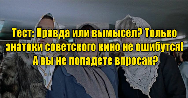 Правда или вымысел? Только знатоки советского кино не ошибутся! А вы не попадете впросак?