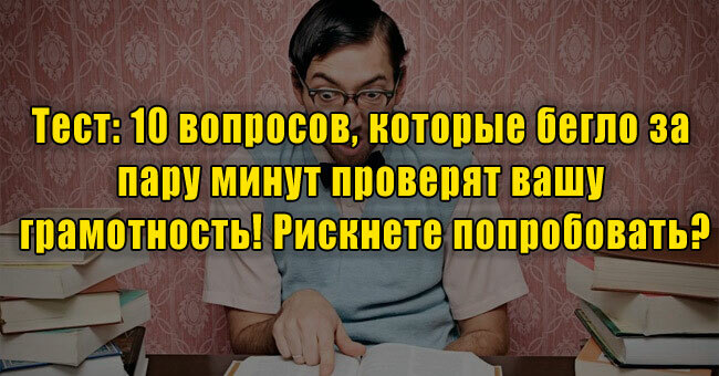 10 вопросов, которые бегло за пару минут проверят вашу грамотность! Рискнете попробовать?