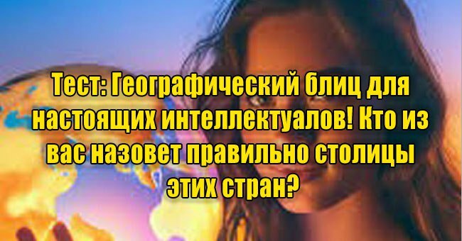 Географический блиц для настоящих интеллектуалов! Кто из вас назовет правильно столицы этих стран?
