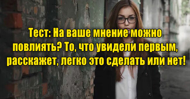 На ваше мнение можно повлиять? То, что увидели первым, расскажет, легко это сделать или нет!