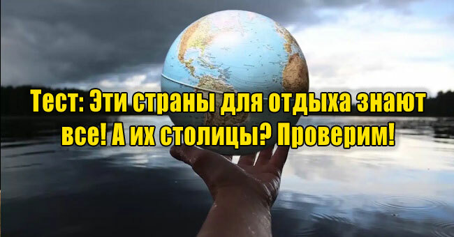 Эти страны для отдыха знают все! А их столицы? Проверим!