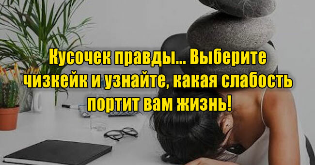 Кусочек правды... Выберите чизкейк и узнайте, какая слабость портит вам жизнь!