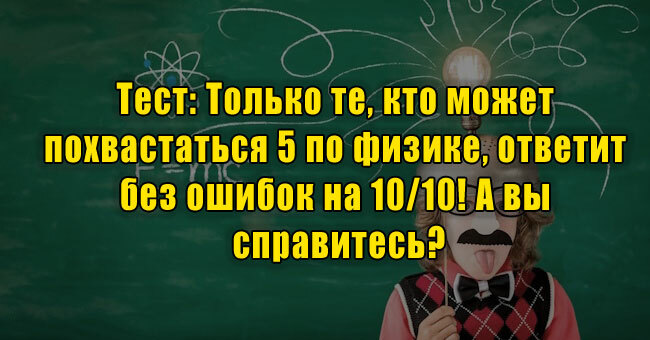 Только те, кто может похвастаться 5 по физике, ответит без ошибок на 10/10! А вы справитесь?