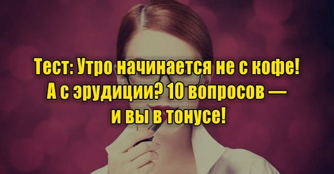 Утро начинается не с кофе! А с эрудиции? 10 вопросов — и вы в тонусе!