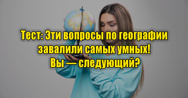Эти вопросы по географии завалили самых умных! Вы — следующий?