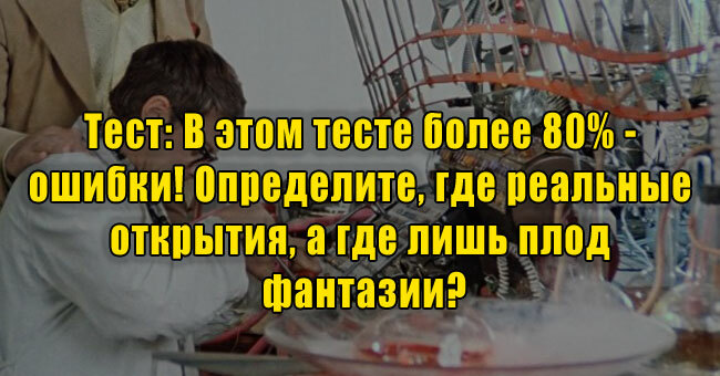 В этом тесте более 80% - ошибки! Определите, где реальные открытия, а где лишь плод фантазии?
