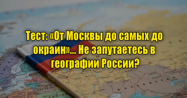 «От Москвы до самых до окраин»... Не запутаетесь в географии России?