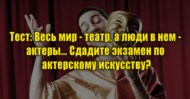 Весь мир — театр, а люди в нем — актеры... Сдадите экзамен по актерскому искусству?