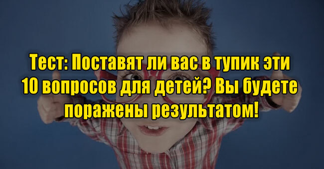 Поставят ли вас в тупик эти 10 вопросов для детей? Вы будете поражены результатом!