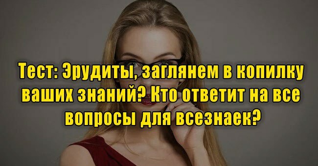 Эрудиты, заглянем в копилку ваших знаний? Кто ответит на все вопросы для всезнаек?
