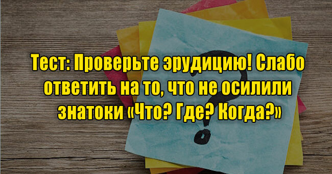 Проверьте эрудицию! Слабо ответить на то, что не осилили знатоки «Что? Где? Когда?»