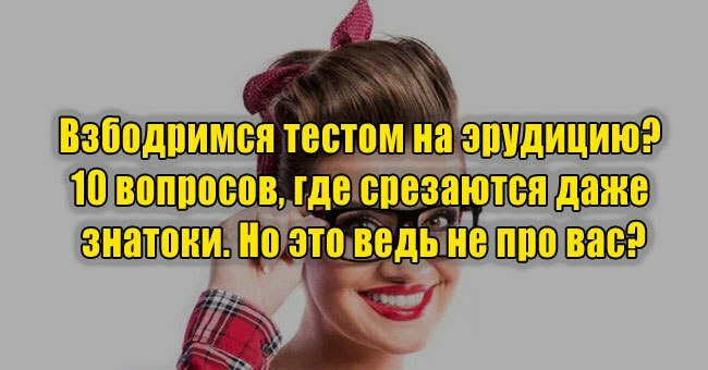 Взбодримся тестом на эрудицию? 10 вопросов, где срезаются даже знатоки. Но это ведь не про вас?
