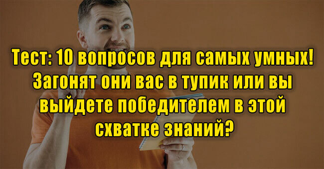 10 вопросов для самых умных! Загонят они вас в тупик или вы выйдете победителем в этой схватке знаний?