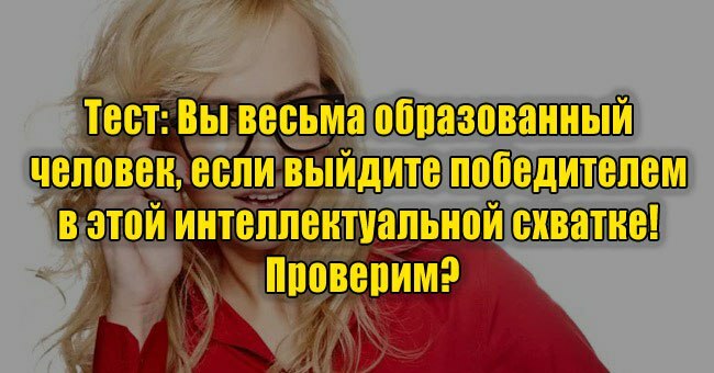Вы весьма образованный человек, если выйдите победителем в этой интеллектуальной схватке! Проверим?