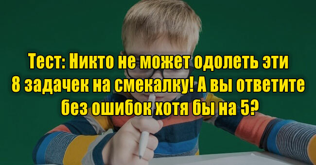Никто не может одолеть эти 8 задачек на смекалку! А вы ответите без ошибок хотя бы на 5?